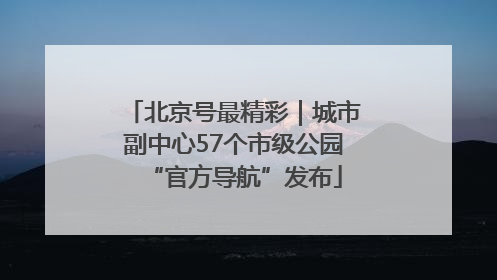 北京号最精彩｜城市副中心57个市级公园“官方导航”发布