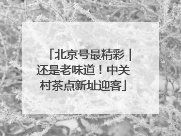 北京号最精彩｜还是老味道！中关村茶点新址迎客