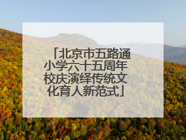 北京市五路通小学六十五周年校庆演绎传统文化育人新范式