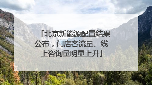 北京新能源配置结果公布，门店客流量、线上咨询量明显上升