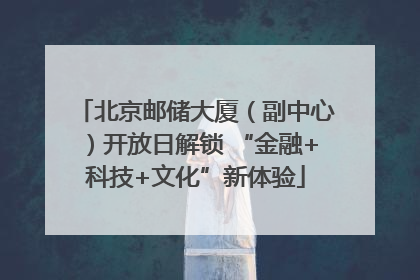 北京邮储大厦（副中心）开放日解锁 “金融+科技+文化”新体验