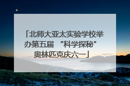 北师大亚太实验学校举办第五届 “科学探秘” 奥林匹克庆六一