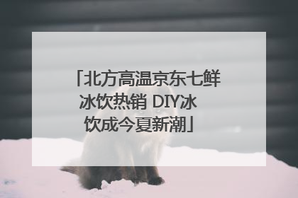 北方高温京东七鲜冰饮热销 DIY冰饮成今夏新潮
