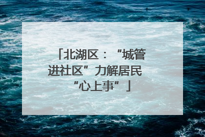 北湖区：“城管进社区”力解居民“心上事”