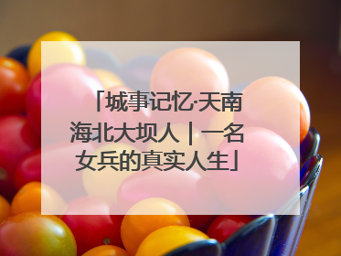 城事记忆·天南海北大坝人｜一名女兵的真实人生
