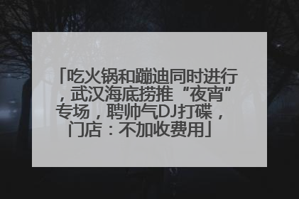 吃火锅和蹦迪同时进行，武汉海底捞推“夜宵”专场，聘帅气DJ打碟，门店：不加收费用