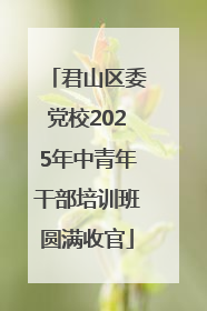 君山区委党校2025年中青年干部培训班圆满收官