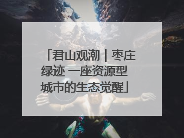 君山观潮｜枣庄绿迹 一座资源型城市的生态觉醒