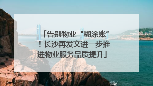 告别物业“糊涂账”！长沙再发文进一步推进物业服务品质提升