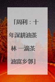 周利：十年深耕油茶林 一滴茶油富乡邻