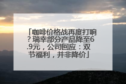 咖啡价格战再度打响？瑞幸部分产品降至6.9元，公司回应：双节福利，并非降价