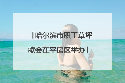 哈尔滨市职工草坪歌会在平房区举办