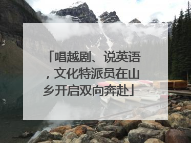 唱越剧、说英语，文化特派员在山乡开启双向奔赴