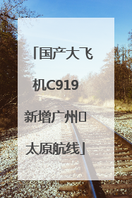 国产大飞机C919新增广州⇌太原航线