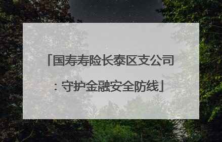 国寿寿险长泰区支公司：守护金融安全防线