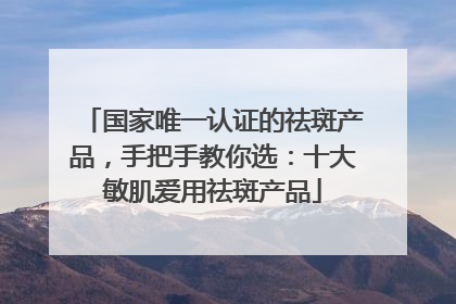 国家唯一认证的祛斑产品，手把手教你选：十大敏肌爱用祛斑产品