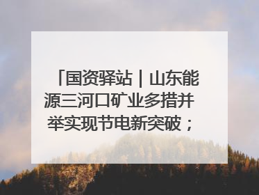 国资驿站｜山东能源三河口矿业多措并举实现节电新突破；中航集团开通广州—北京—格拉斯哥全货机航线