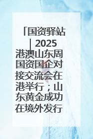 国资驿站｜2025港澳山东周国资国企对接交流会在港举行；山东黄金成功在境外发行3亿美元绿色债券