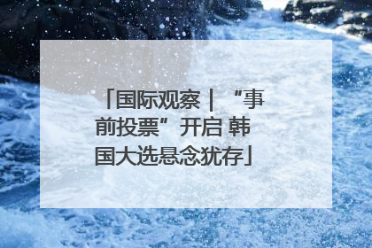 国际观察｜“事前投票”开启 韩国大选悬念犹存