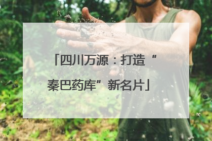 四川万源：打造“秦巴药库”新名片