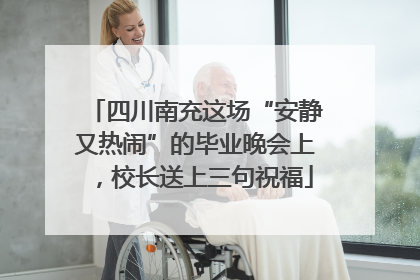 四川南充这场“安静又热闹”的毕业晚会上，校长送上三句祝福