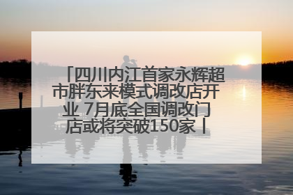 四川内江首家永辉超市胖东来模式调改店开业 7月底全国调改门店或将突破150家丨新经济观察