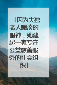 因为失独老人黯淡的眼神，她建起一家专注公益慈善服务的社会组织
