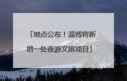 地点公布！淄博将新增一处夜游文旅项目