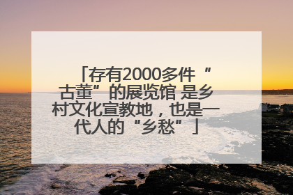 存有2000多件“古董”的展览馆 是乡村文化宣教地，也是一代人的“乡愁”