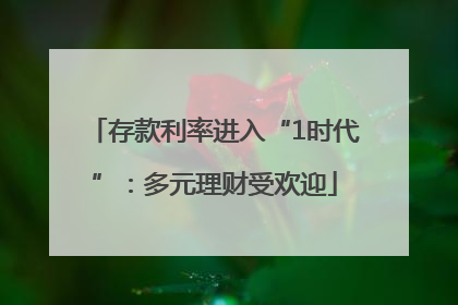 存款利率进入“1时代”：多元理财受欢迎