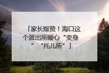 家长爆赞！海口这个派出所暖心“变身”“托儿所”