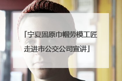 宁夏固原巾帼劳模工匠走进市公交公司宣讲