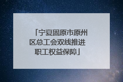 宁夏固原市原州区总工会双线推进职工权益保障