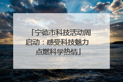宁德市科技活动周启动：感受科技魅力 点燃科学热情