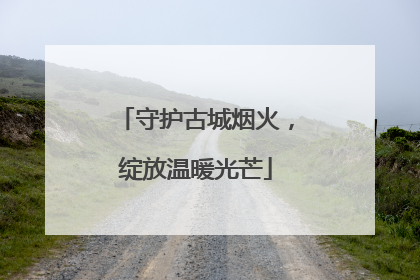 守护古城烟火，绽放温暖光芒
