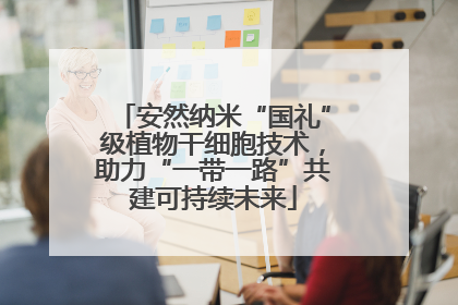 安然纳米“国礼”级植物干细胞技术，助力“一带一路”共建可持续未来