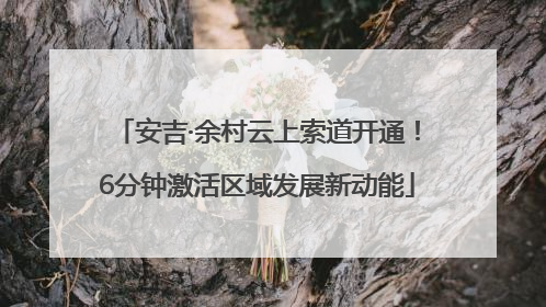 安吉·余村云上索道开通！6分钟激活区域发展新动能