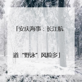 安庆海事：长江航道“野泳”风险多