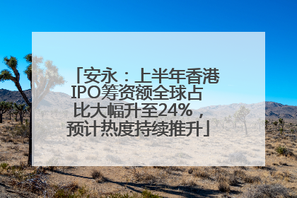 安永：上半年香港IPO筹资额全球占比大幅升至24%，预计热度持续推升