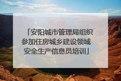 安阳城市管理局组织参加住房城乡建设领域安全生产信息员培训