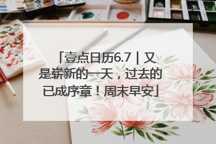 壹点日历6.7｜又是崭新的一天，过去的已成序章！周末早安