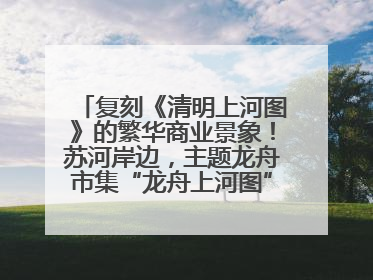 复刻《清明上河图》的繁华商业景象！苏河岸边，主题龙舟市集“龙舟上河图”等你来逛