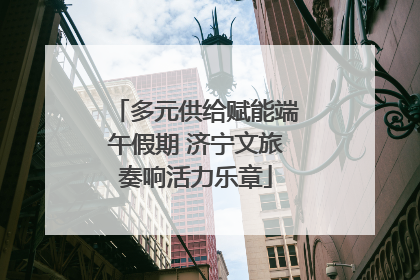 多元供给赋能端午假期 济宁文旅奏响活力乐章