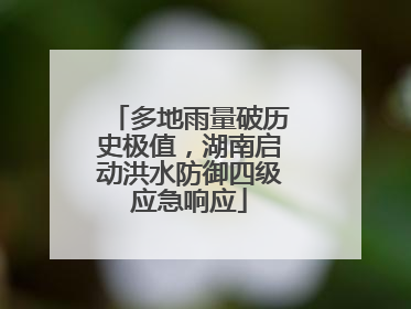 多地雨量破历史极值，湖南启动洪水防御四级应急响应