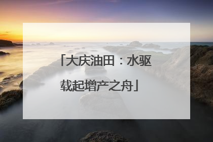 大庆油田：水驱载起增产之舟