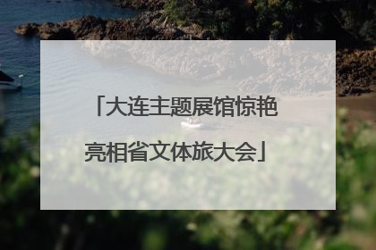 大连主题展馆惊艳亮相省文体旅大会