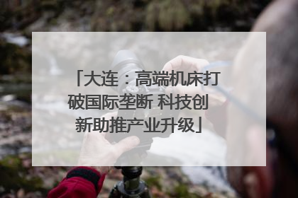 大连：高端机床打破国际垄断 科技创新助推产业升级