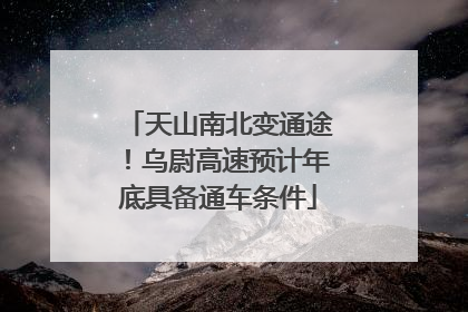 天山南北变通途！乌尉高速预计年底具备通车条件