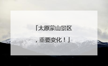 太原蒙山景区，重要变化！