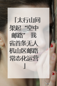 太行山间架起“空中邮路” 我省首条无人机山区邮路常态化运营